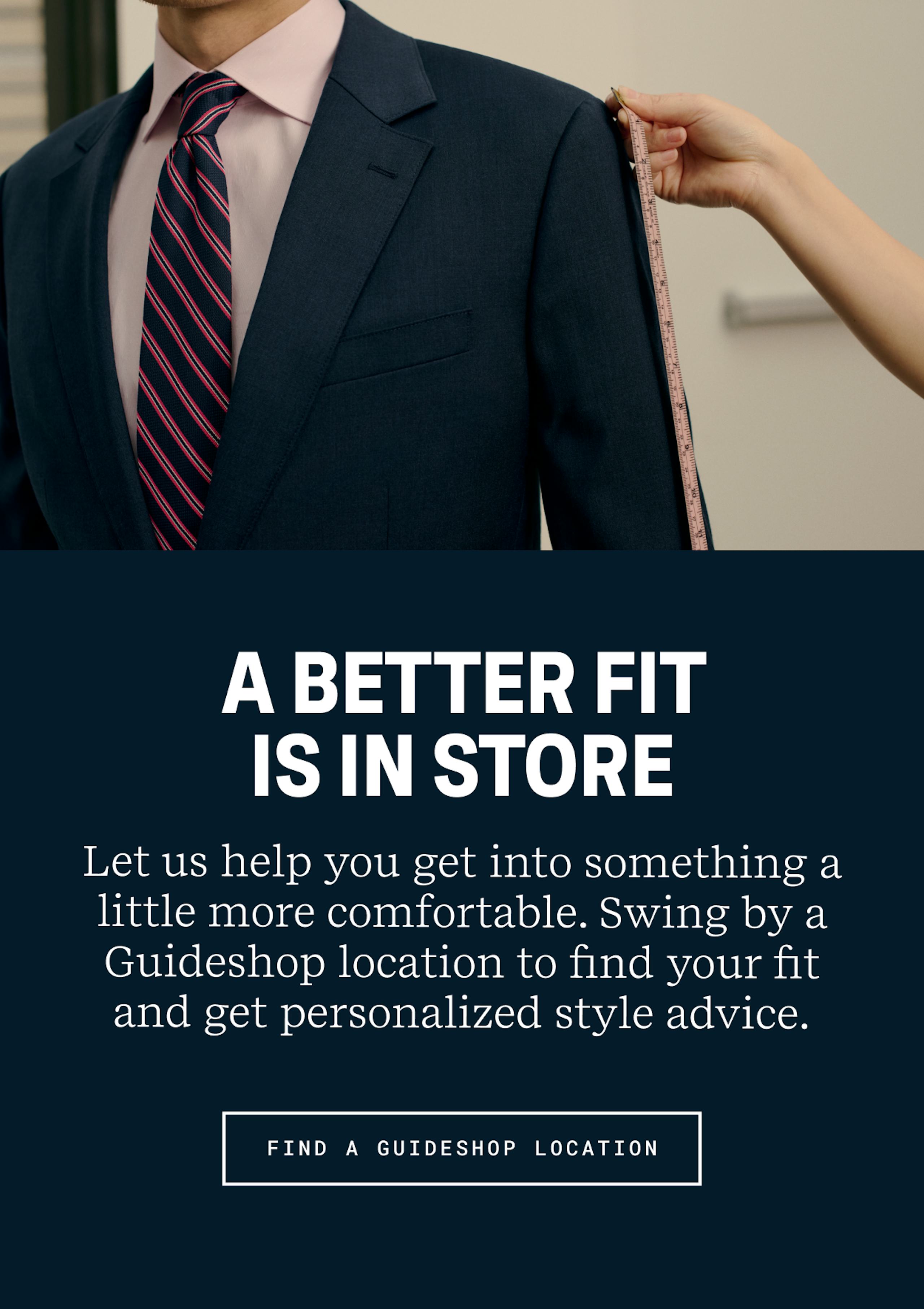 A Better Fit Is In Store | Let us help you get into something a little more comfortable. Swing by a Guideshop location to find your fit and get personalized style advice. | Find a Guideshop location