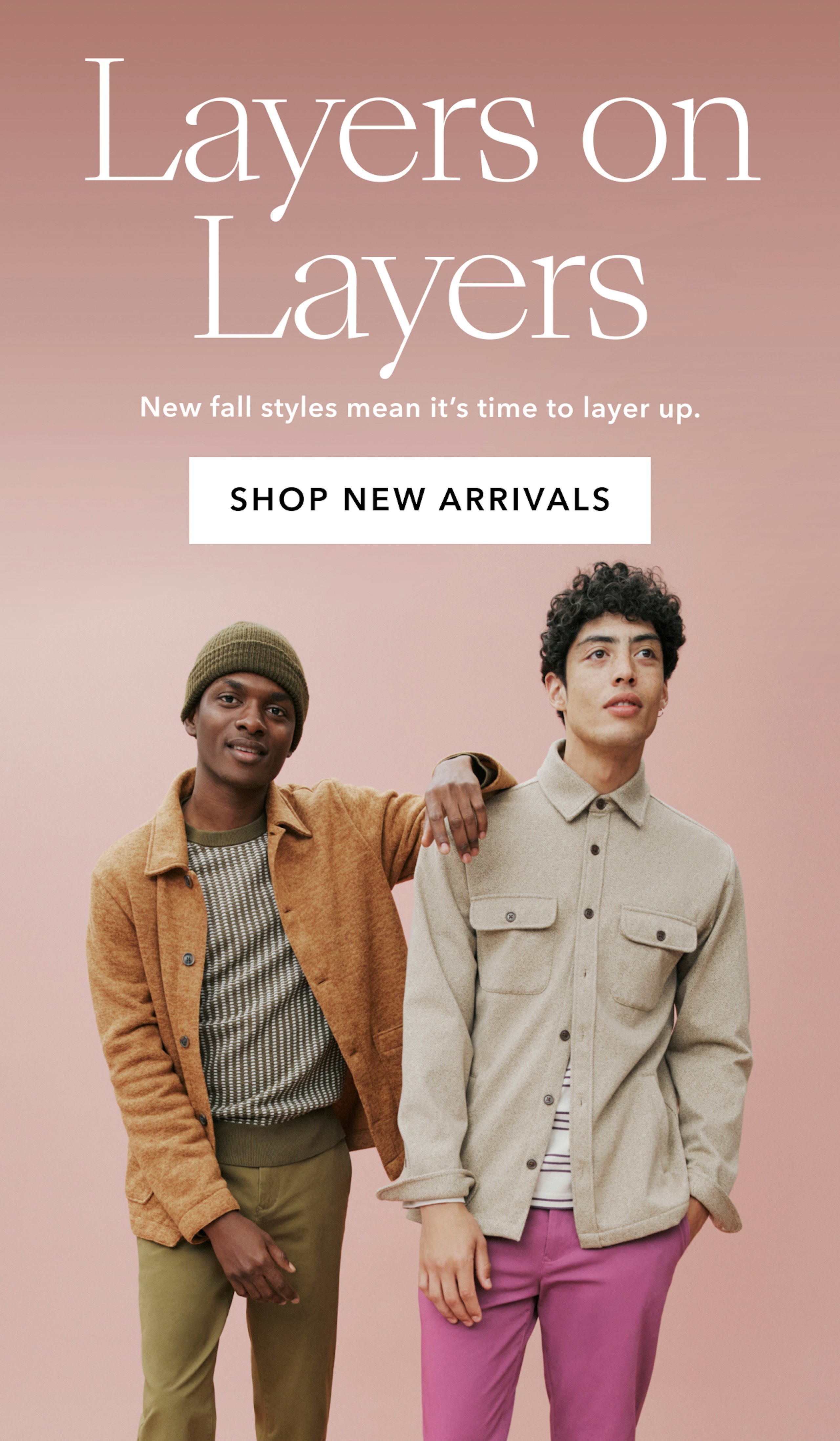 On the left, two men in Bonobos Fall fits. First man has his arm on the shoulder of the second man. Text: Layers on Layers New Fall styles means it's time to layer up. Button: SHOP NEW ARRIVALS.  