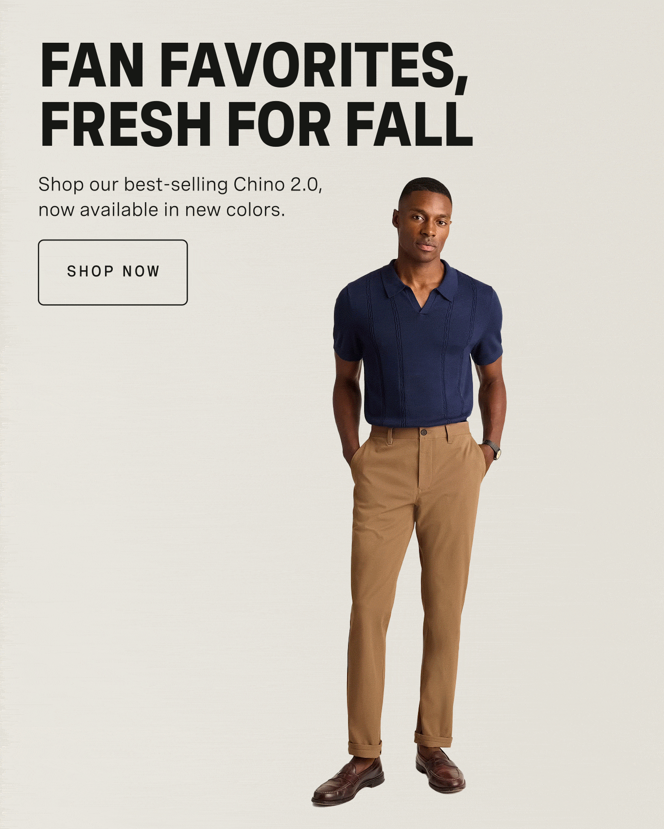 FAN FAVORITES, FRESH FOR FALL - Shop best selling Chino 2.0, now available in new colors | SHOP NOW