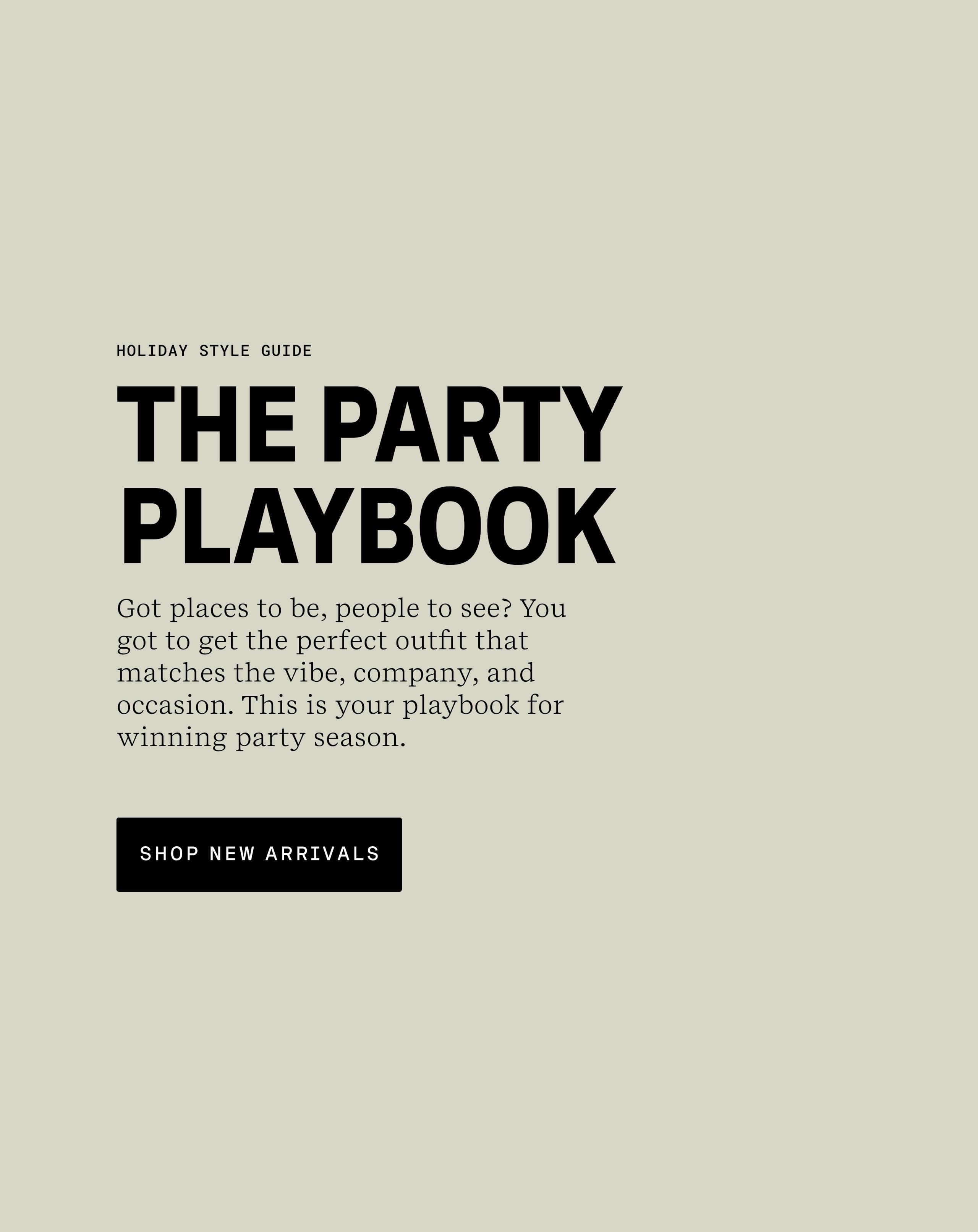 HOLIDAY STYLE GUIDE | THE PARTY PLAYBOOK |Got places to be, people to see? Yout got to get the perfect outfit that matches the vibe, company, and occasion. This is your playbook for winning party season. | Shop New Arrivals